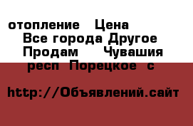 отопление › Цена ­ 50 000 - Все города Другое » Продам   . Чувашия респ.,Порецкое. с.